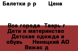 Балетки р-р 28 › Цена ­ 200 - Все города, Тверь г. Дети и материнство » Детская одежда и обувь   . Ненецкий АО,Вижас д.